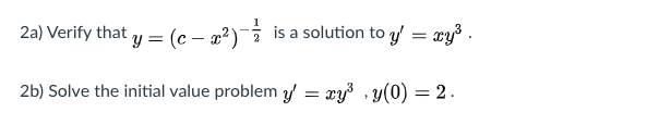 2a) Verify that y = (c – g²) is a solution to y = xy .
2b) Solve the initial value problem y = xy3 , y(0) = 2.
