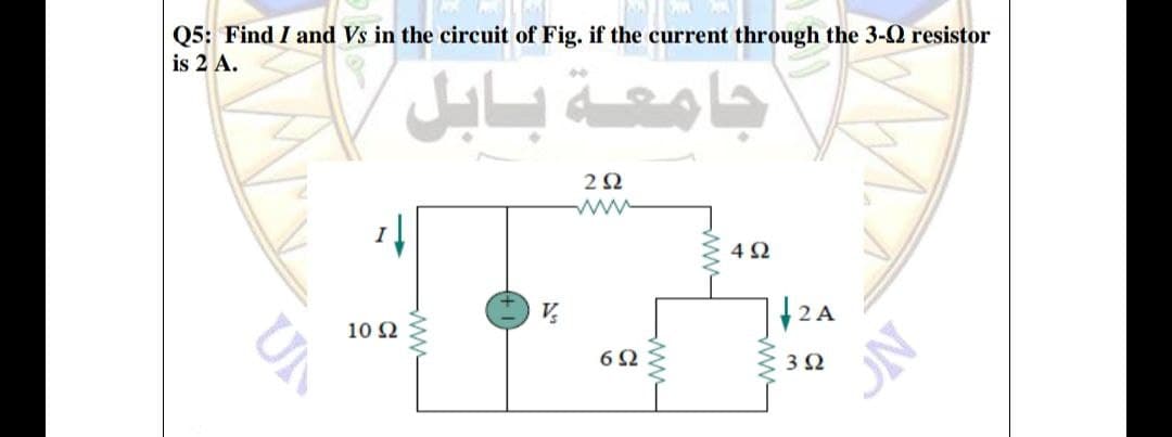 Q5: Find I and Vs in the circuit of Fig. if the current through the 3-Q resistor
is 2 A.
2Ω
ww
1
V
12A
10 2
6Ω
ww
ww-
ww
UN
