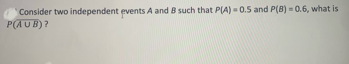 Consider two independent events A and B such that P(A) = 0.5 and P(B) = 0.6, what is
P(AUB)?
%3D
