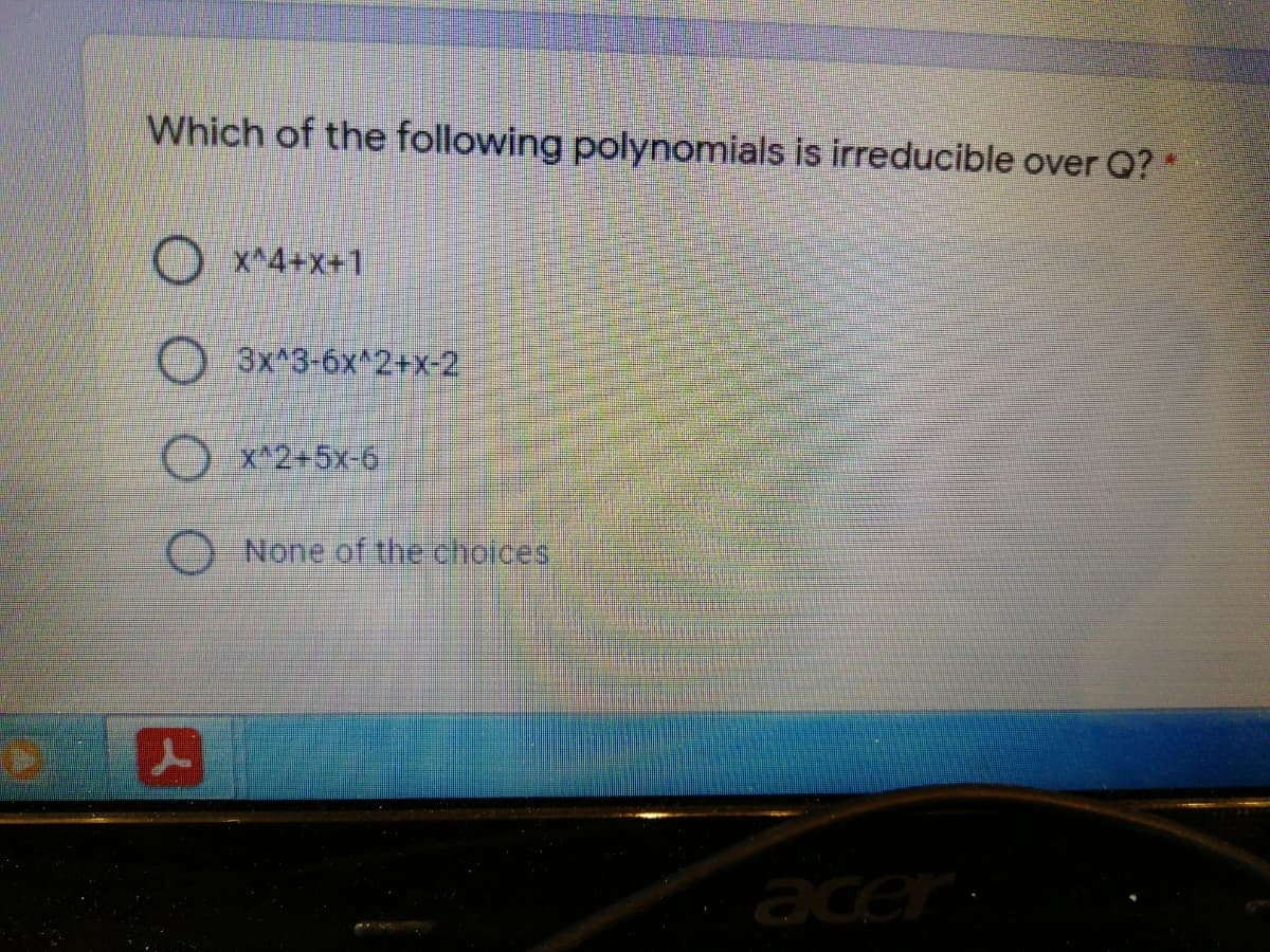 Which of the following polynomials is irreducible over Q? *
O x^4+x+1
O 3x 3-6x^2+x-2
x*2+5x-6
None of the choices.
acer
