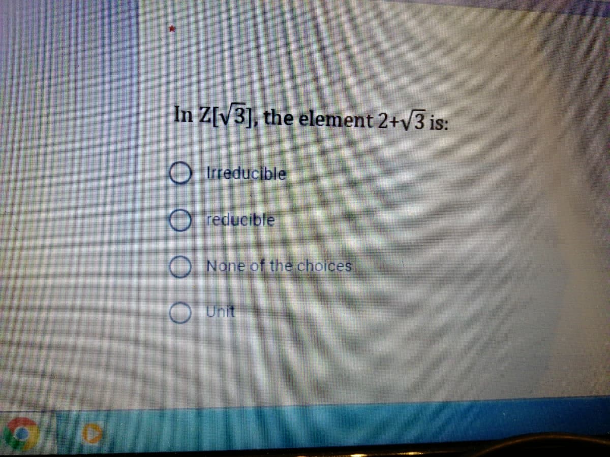 In Z[V3], the element 2+y3 is:
O Irreducible
reducible
None of the chorces.
Unit
