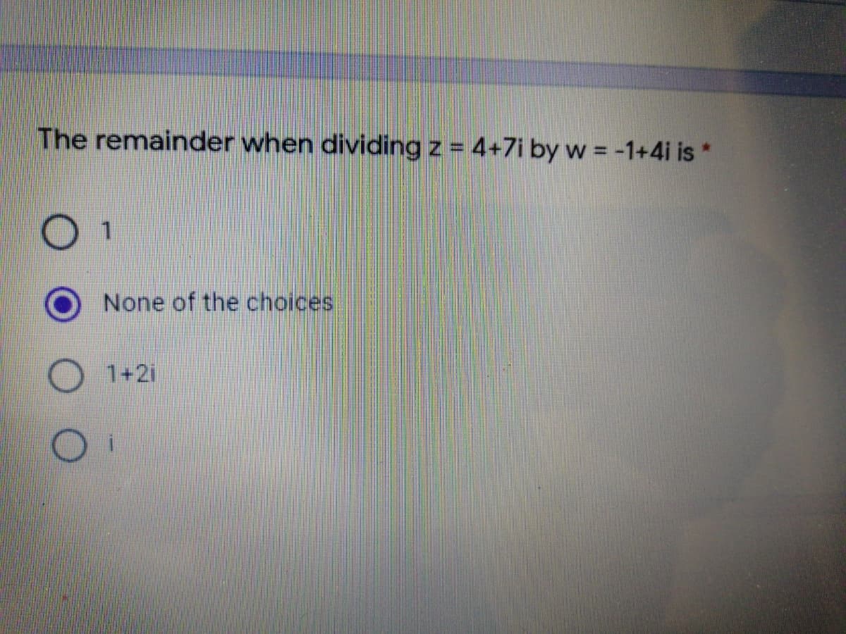 The remainder when dividing z = 4+7i by w = -1+4i is *
1
None of the choices,
1+2i
