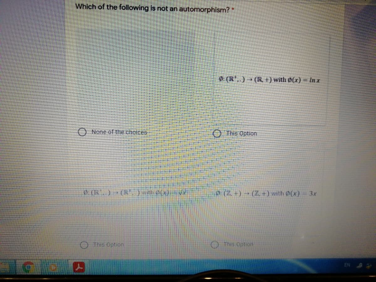 Which of the following is not an automorphism?
Ø (R',. ) » (R ) with Ø(x) = In x
O None of the choices
O This Option
ở: (Z, +) - (Z. +) with 0(x) 3r
This Option
This Option
