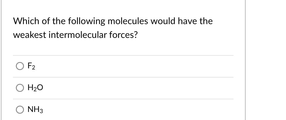 Which of the following molecules would have the
weakest intermolecular forces?
F2
H20
O NH3
