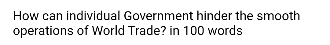 How can individual Government hinder the smooth
operations of World Trade? in 100 words
