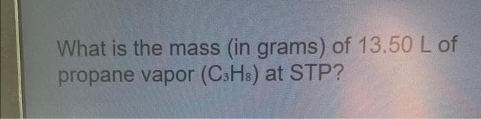 What is the mass (in grams) of 13.50 L of
propane vapor (C3H8) at STP?