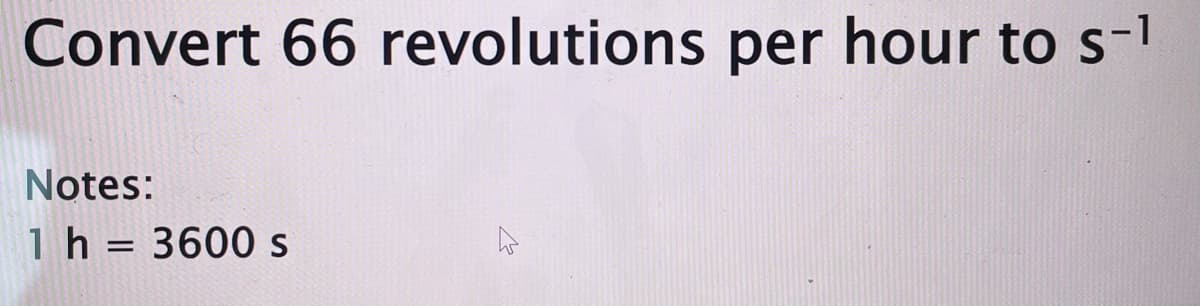 Convert 66 revolutions per hour to s-l
Notes:
1 h = 3600 s
