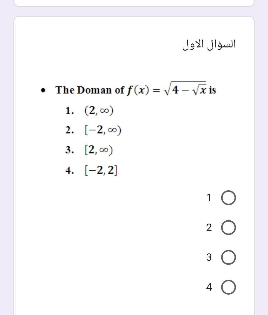 السؤال الاول
• The Doman of f (x) = v4 – Vx is
1. (2, со)
2. [-2, 0)
3. [2, со)
4. [-2,2]
1
2
3
4 O
