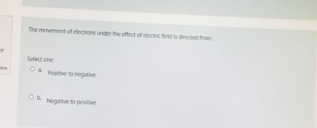 of
tion
The movement of electrons under the effect of electric field is directed from:
Select one:
O a.
Positive to negative
O b. Negative to positive