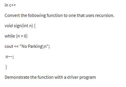 in c++
Convert the following function to one that uses recursion.
void sign(int n) {
while (n > 0)
cout << "No Parking\n";
n--;
}
Demonstrate the function with a driver program
