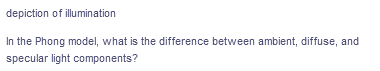 depiction of illumination
In the Phong model, what is the difference between ambient, diffuse, and
specular light components?
