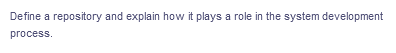 Define a repository and explain how it plays a role in the system development
process.
