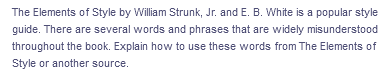 The Elements of Style by William Strunk, Jr. and E. B. White is a popular style
guide. There are several words and phrases that are widely misunderstood
throughout the book. Explain how to use these words from The Elements of
Style or another source.
