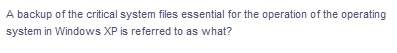 A backup of the critical system files essential for the operation of the operating
system in Windows XP is referred to as what?
