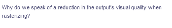 Why do we speak of a reduction in the output's visual quality when
rasterizing?
