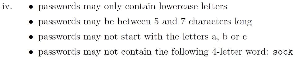 • passwords may only contain lowercase letters
• passwords may be between 5 and 7 characters long
• passwords may not start with the letters a, b or c
iv.
passwords may not contain the following 4-letter word: sock
