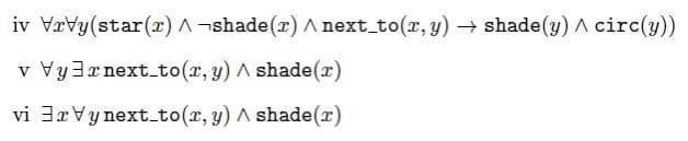 iv VrVy(star(r) A -shade(r) A next_to(r, y) → shade(y) A circ(y))
v Vy3r next to(x, y) A shade(r)
V
vi 3xVy next to(r, y) A shade(x)
