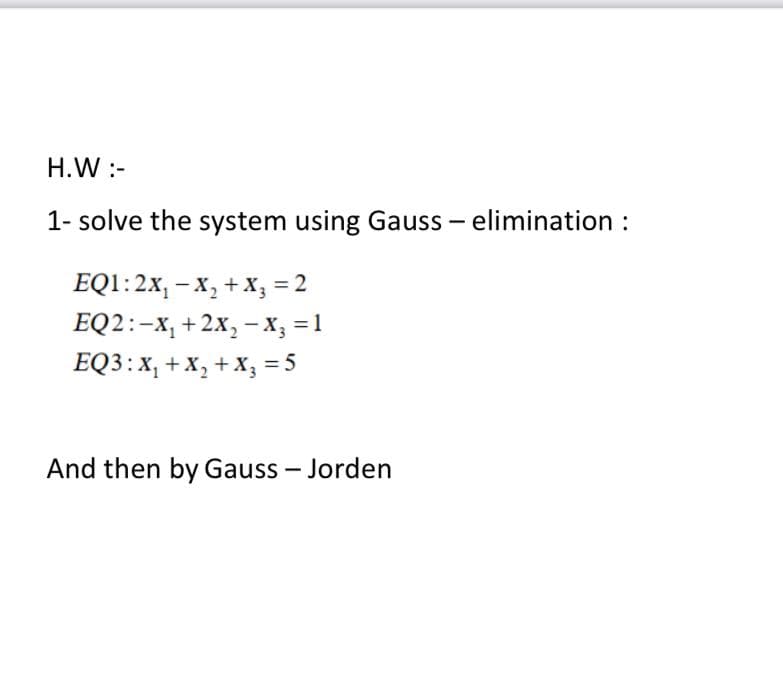 H.W:-
1- solve the system using Gauss – elimination :
EQ1:2x, - х, + х, %3D2
EQ2:-х, + 2х, — х, %3D1
EQ3:X, + X, + X, = 5
|
And then by Gauss – Jorden
