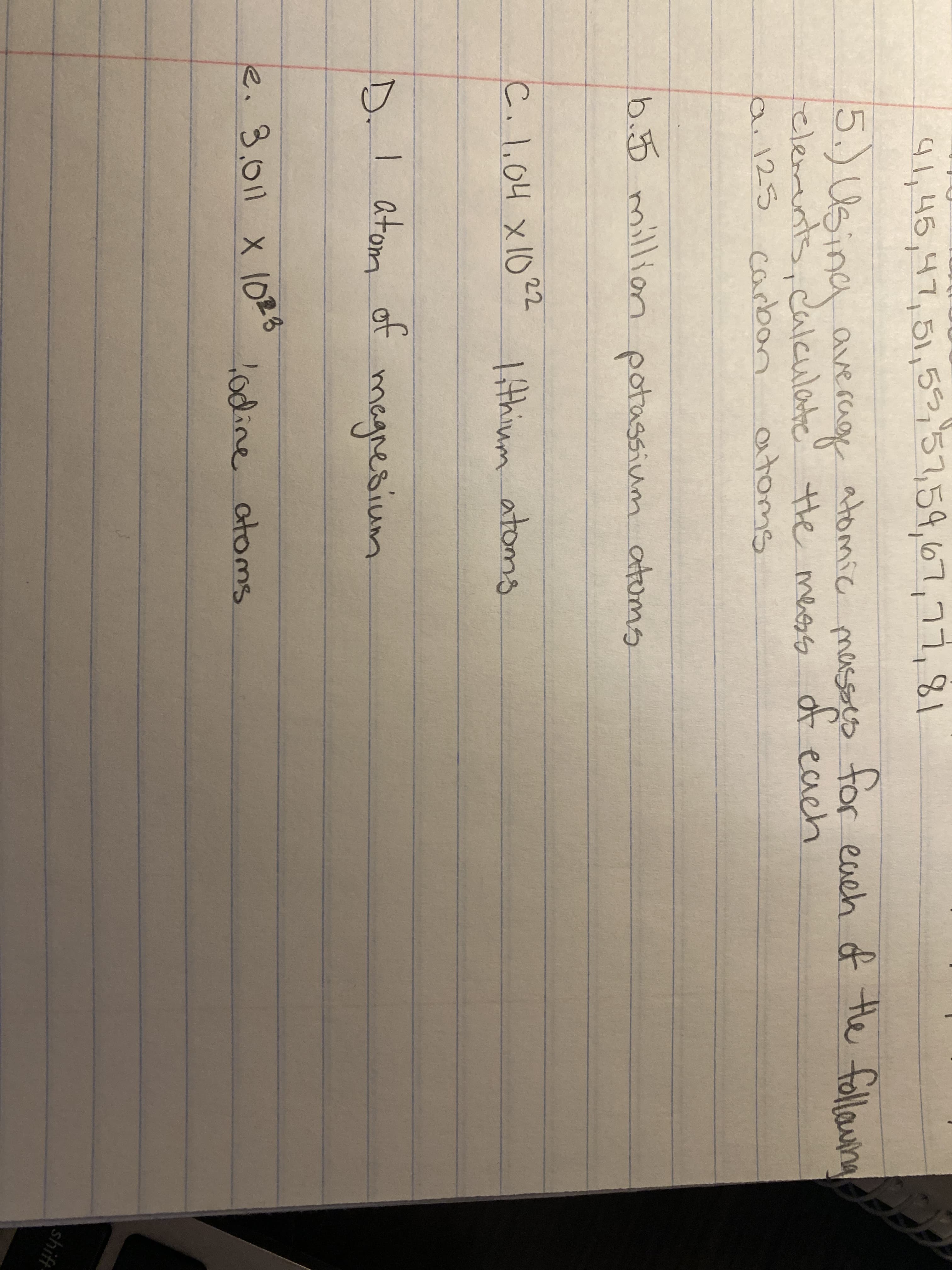 5.) Usina ave rage atomic massos
elenents
ai125 carbon
for
,calculatie the meess of each
atoms
b.5 million potassium atoms
C.l,04 x1022
lithinm atoms
