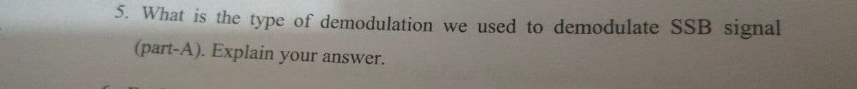 3. What is the type of demodulation we used to demodulate SSB signal
(part-A). Explain your answer.
