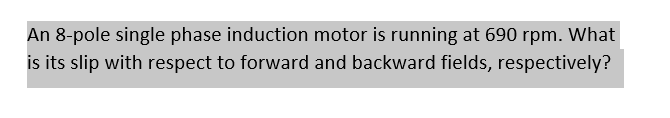 An 8-pole single phase induction motor is running at 690 rpm. What
is its slip with respect to forward and backward fields, respectively?
