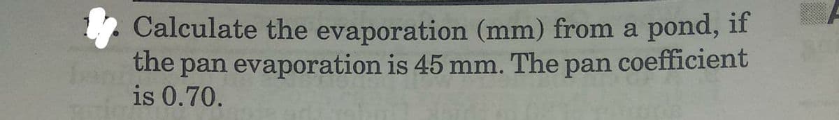 Calculate the evaporation (mm) from a pond, if
the pan evaporation is 45 mm. The pan coefficient
is 0.70.
