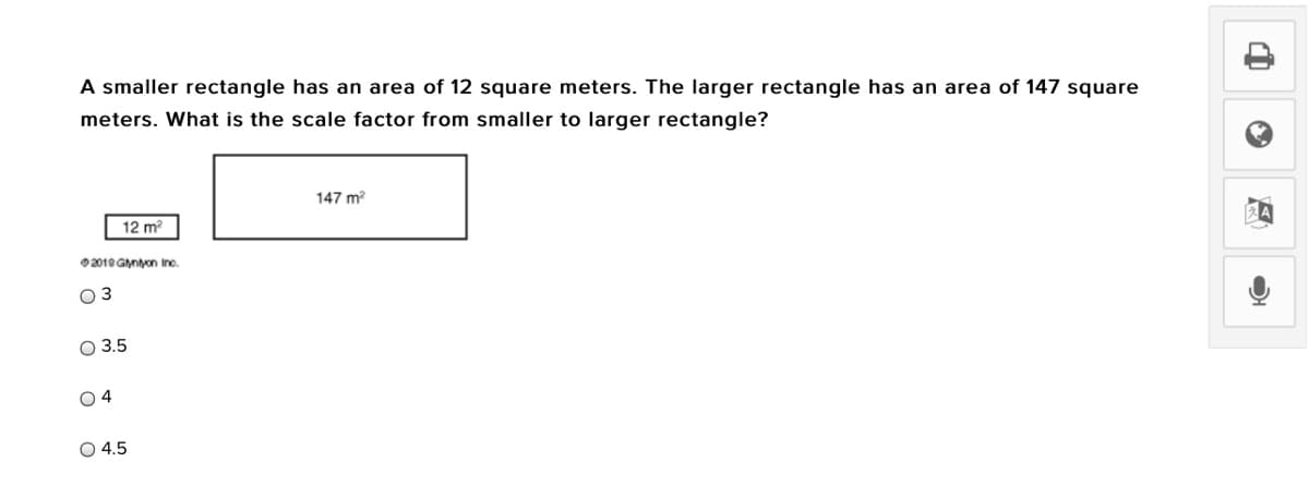 A smaller rectangle has an area of 12 square meters. The larger rectangle has an area of 147 square
meters. What is the scale factor from smaller to larger rectangle?
147 m?
12 m
02010 GMnyon Ine.
O 3
O 3.5
04
O 4.5
