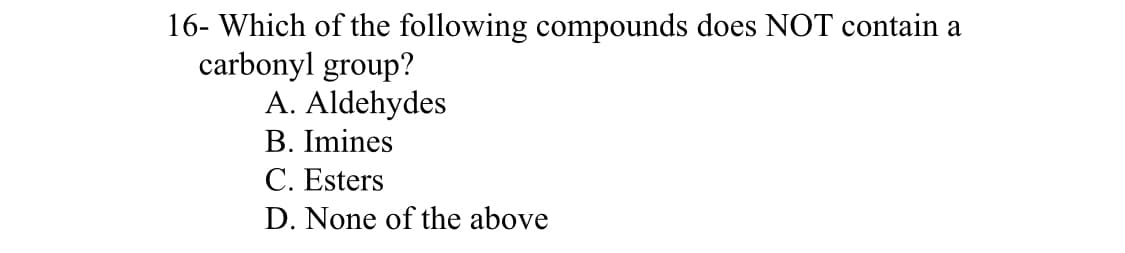 16- Which of the following compounds does NOT contain a
carbonyl group?
A. Aldehydes
B. Imines
C. Esters
D. None of the above
