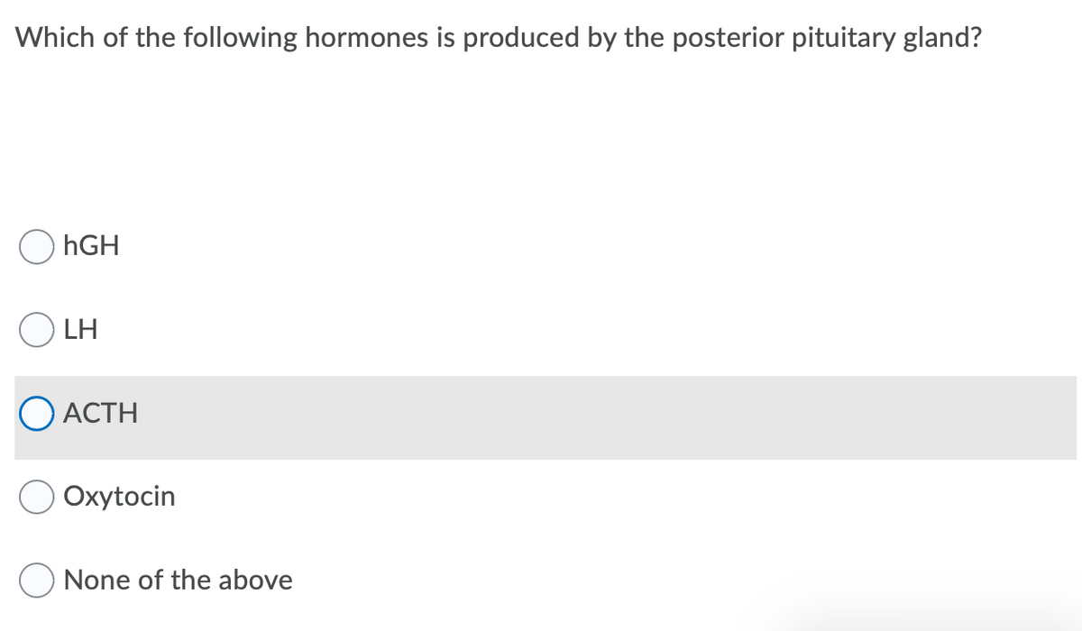 Which of the following hormones is produced by the posterior pituitary gland?
O hGH
O LH
О АСТH
Oxytocin
None of the above
