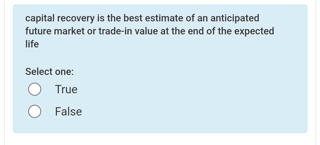 capital recovery is the best estimate of an anticipated
future market or trade-in value at the end of the expected
life
Select one:
True
False
