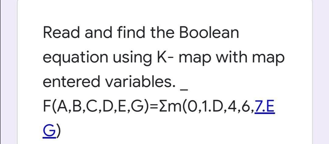 Read and find the Boolean
equation using K- map with map
entered variables.
F(A,B,C,D,E,G)=Em(0,1.D,4,6,7.E
G)
