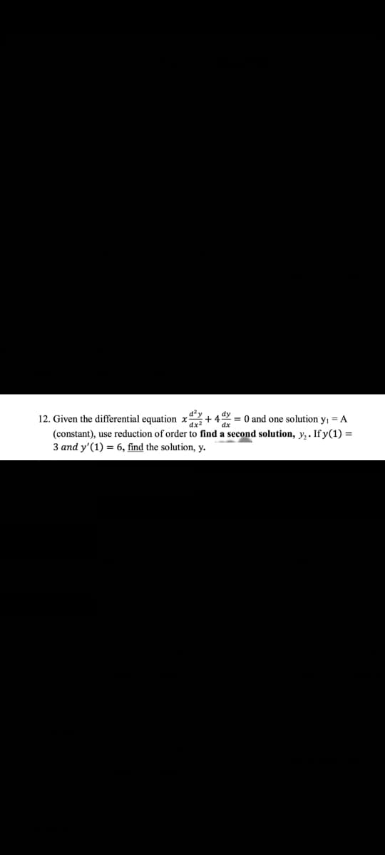 12. Given the differential equation x
dx²
dx
+ 4y = 0 and one solution y₁ = A
(constant), use reduction of order to find a second solution, y₂. If y(1) =
3 and y' (1) = 6, find the solution, y.