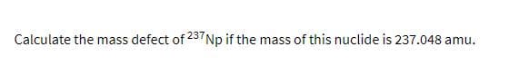 Calculate the mass defect of 23 Np if the mass of this nuclide is 237.048 amu.
