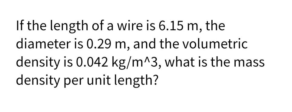 If the length of a wire is 6.15 m, the
diameter is 0.29 m, and the volumetric
density is 0.042 kg/m^3, what is the mass
density per unit length?
