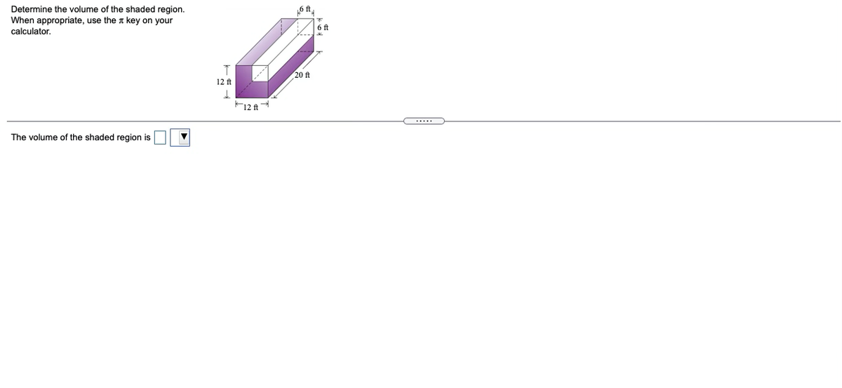 Determine the volume of the shaded region.
6 ft
When appropriate, use the a key on your
6 ft
calculator.
20 ft
12 ft
F12 ft
The volume of the shaded region is
