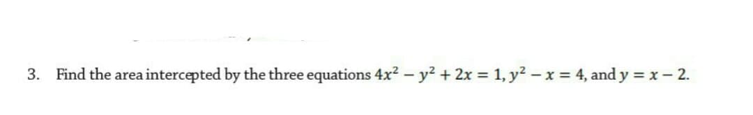 3. Find the area intercepted by the three equations 4x2 – y2 + 2x = 1, y2 – x = 4, and y = x- 2.
