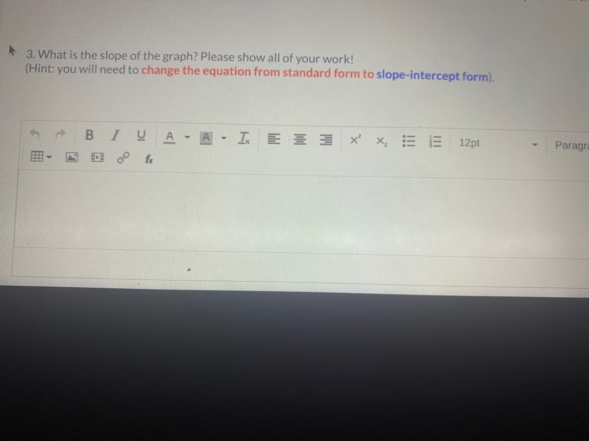 3. What is the slope of the graph? Please show all of your work!
(Hint: you will need to change the equation from standard form to slope-intercept form).
工 三三
12pt
Paragra
EDE fr
A|
