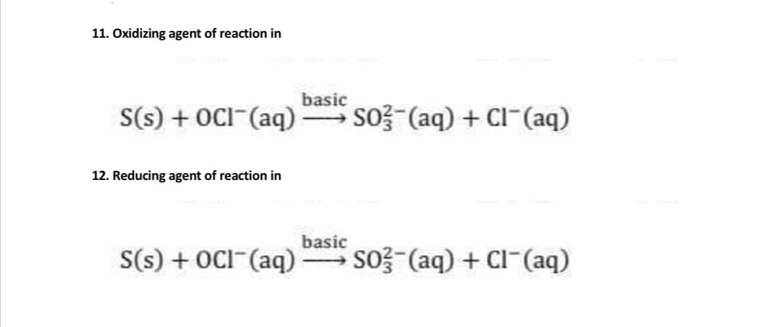 11. Oxidizing agent of reaction in
basic
S(s) + OCI-(aq) so?-(aq) + Cl-(aq)
12. Reducing agent of reaction in
basic
S(s) + OCI-(aq) so?-(aq) + Cl-(aq)
