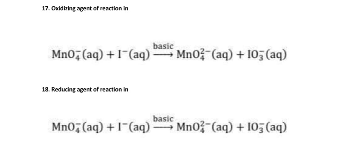 17. Oxidizing agent of reaction in
basic
MnO, (aq) +1-(aq) Mn0 (aq) + 105 (aq)
18. Reducing agent of reaction in
basic
MnO, (aq) +1-(aq) Mn0? (aq) + 105 (aq)
