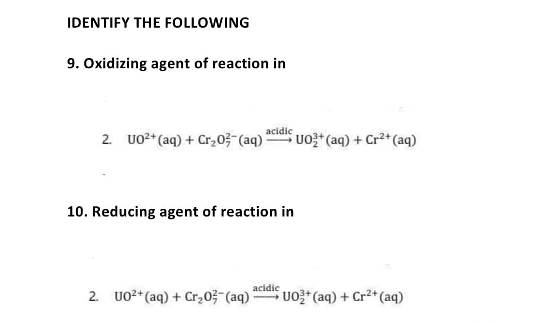 IDENTIFY THE FOLLOWING
9. Oxidizing agent of reaction in
acidic
2.
UO²* (aq) + Cr,03- (aq)
UO* (aq) + Cr2* (aq)
10. Reducing agent of reaction in
acidic
2.
UO²+ (aq) + Cr203 (aq)
UO* (aq) + Cr2+(aq)
