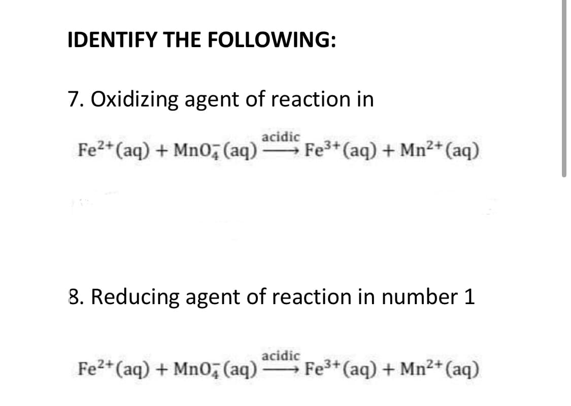 IDENTIFY THE FOLLOWING:
7. Oxidizing agent of reaction in
acidic
Fe2+(aq) + Mn0, (aq) Fe3+ (aq) + Mn2+ (aq)
8. Reducing agent of reaction in number 1
acidic
Fe2+(aq) + MnO, (aq) Fe3+ (aq) + Mn2+ (aq)
