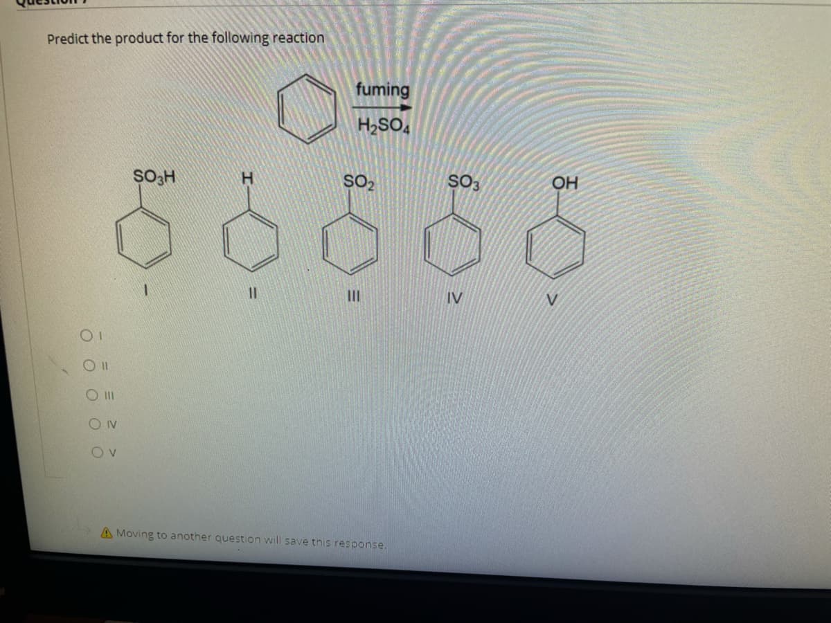 Predict the product for the following reaction
fuming
H2SO,
SO2
SO3
OH
II
IV
O II
O Iv
A Moving to another question will save this response.
