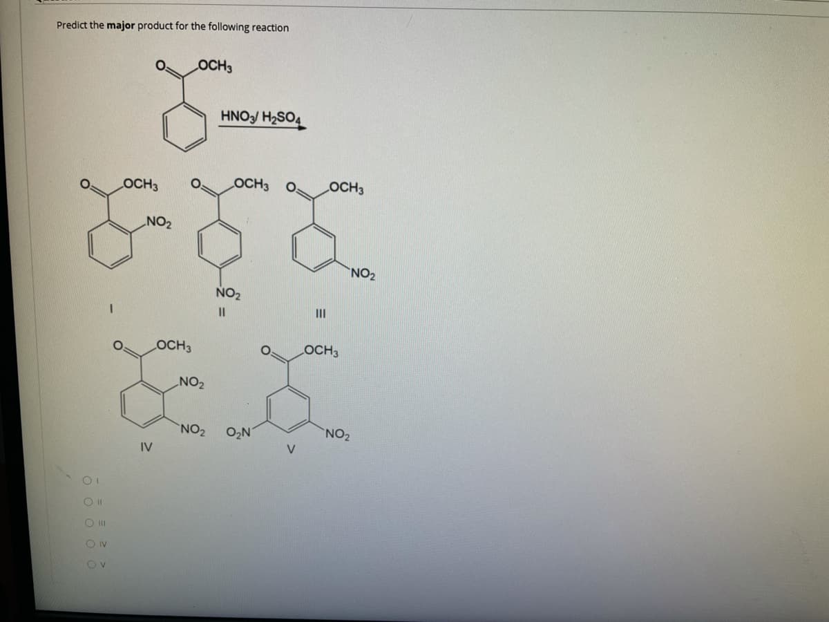 Predict the major product for the following reaction
OCH3
HNO3/ H2SO4
OCH3
OCH3
O.
OCH3
NO2
NO2
NO2
%3D
II
OCH3
OCH3
NO2
NO2
O2N
NO2
IV
V
O II
O v
