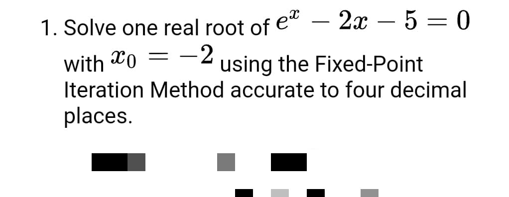 1. Solve one real root of ex
2x 5 = 0
= -2
with o
using the Fixed-Point
Iteration Method accurate to four decimal
places.