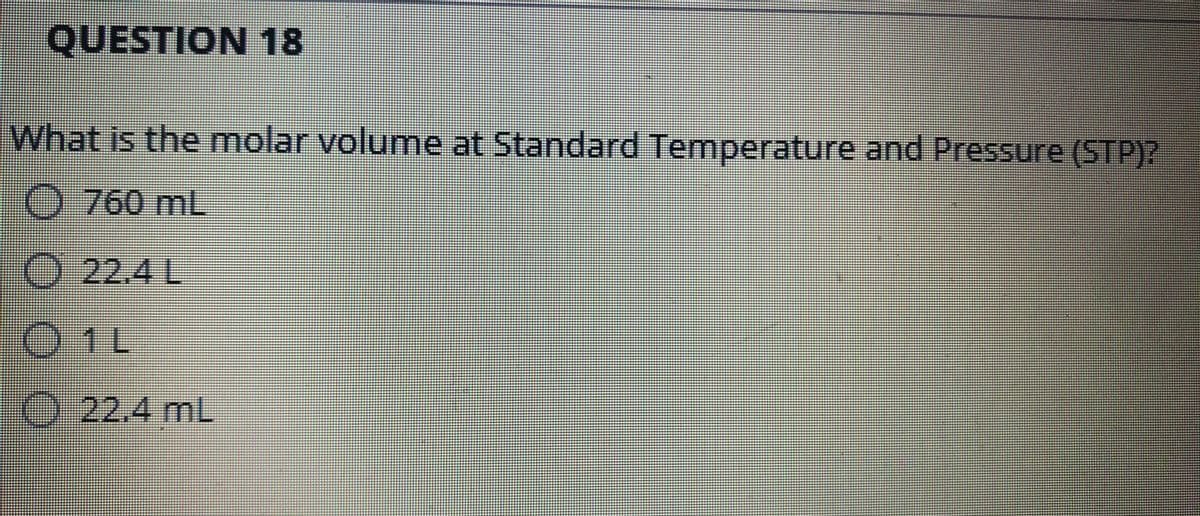 QUESTION 18
What is the molar volume at Standard Temperature and Pressure (STP)?
-
O 760 mL
O 22.4 L
O 1L
O
22.4mL
ŠO 0 0 0
