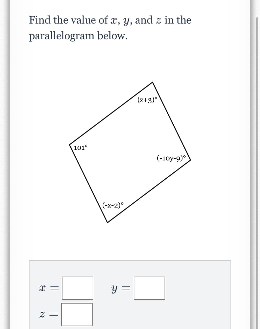 Find the value of x, y, and z in the
parallelogram below.
(z+3)°
101°
(-10y-9)
(-x-2)°.
y =
= Z
