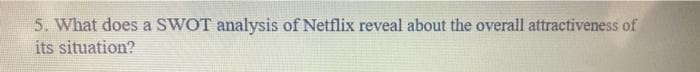 5. What does a SWOT analysis of Netflix reveal about the overall attractiveness of
its situation?
