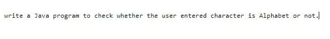 write a Java program to check whether the user entered character is Alphabet
not.
or
