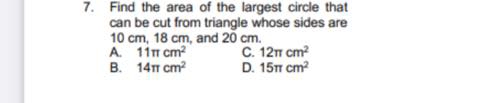 7. Find the area of the largest circle that
can be cut from triangle whose sides are
10 cm, 18 cm, and 20 cm.
A. 11n cm?
В. 14п ст?
С. 12п ст?
D. 15T cm?
