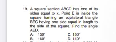 19. A square section ABCD has one of its
sides equal to x. Point E is inside the
square forming an equilateral triangle
BEC having one side equal in length to
the side of the square. Find the angle
AED.
A. 130°
B. 160°
C. 150°
D. 140°

